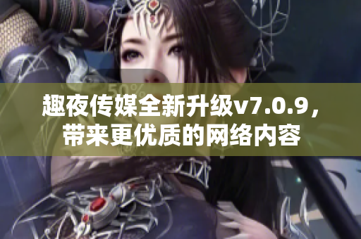趣夜传媒全新升级v7.0.9，带来更优质的网络内容
