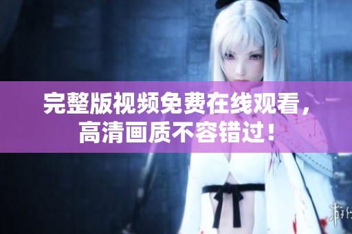 完整版视频免费在线观看，高清画质不容错过！
