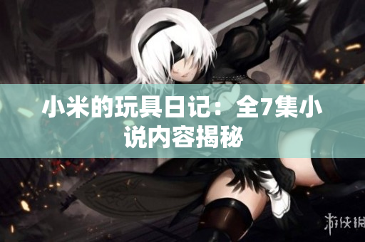 小米的玩具日记：全7集小说内容揭秘