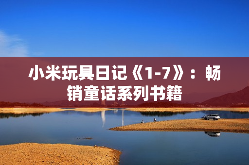 小米玩具日记《1-7》：畅销童话系列书籍