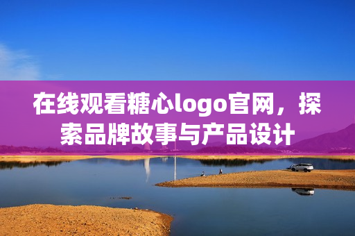 在线观看糖心logo官网，探索品牌故事与产品设计