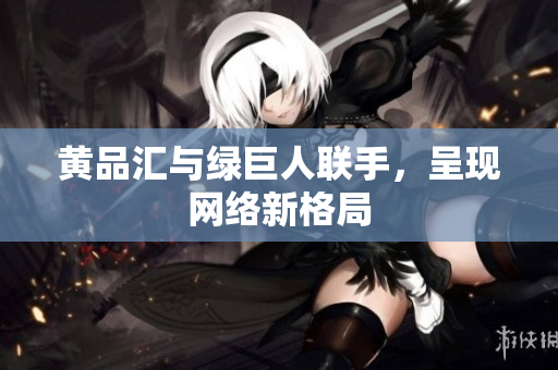 黄品汇与绿巨人联手，呈现网络新格局