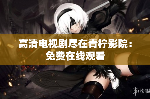 高清电视剧尽在青柠影院：免费在线观看