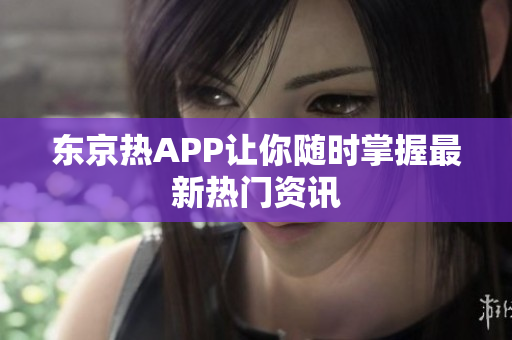 东京热APP让你随时掌握最新热门资讯