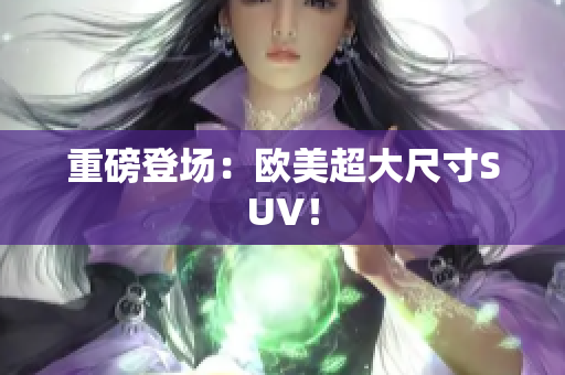 重磅登场：欧美超大尺寸SUV！