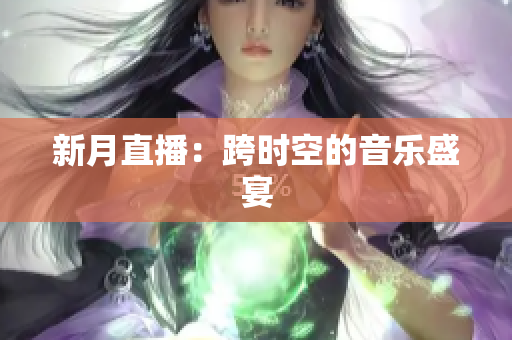 新月直播：跨时空的音乐盛宴