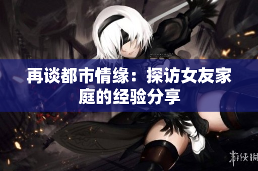 再谈都市情缘：探访女友家庭的经验分享