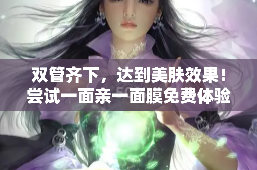 双管齐下，达到美肤效果！尝试一面亲一面膜免费体验