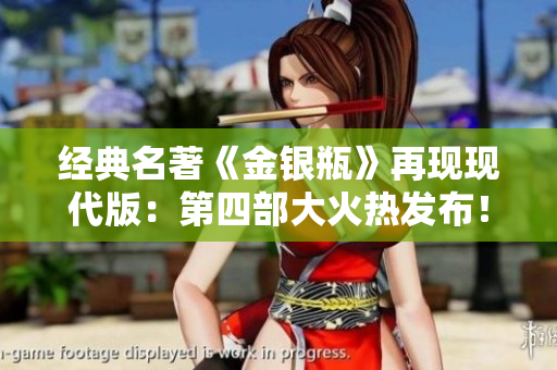经典名著《金银瓶》再现现代版：第四部大火热发布！