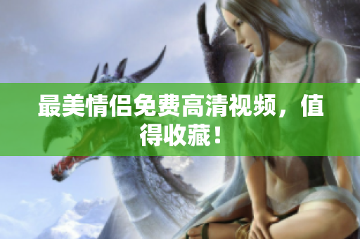最美情侣免费高清视频，值得收藏！