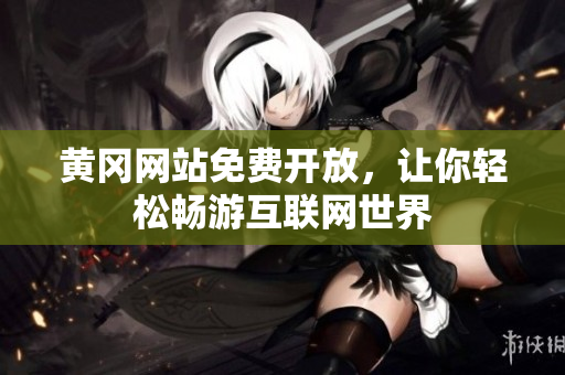 黄冈网站免费开放，让你轻松畅游互联网世界