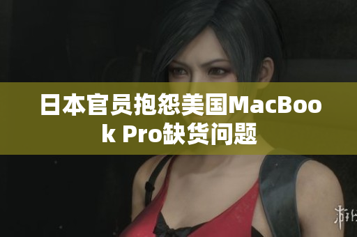 日本官员抱怨美国MacBook Pro缺货问题