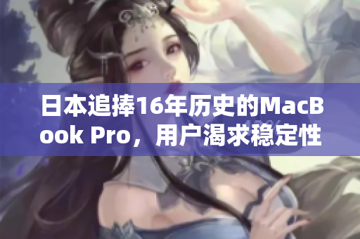 日本追捧16年历史的MacBook Pro，用户渴求稳定性与耐久性