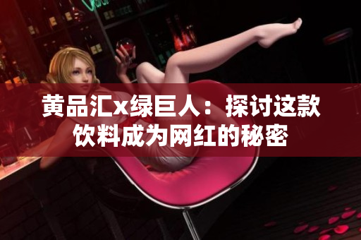 黄品汇x绿巨人：探讨这款饮料成为网红的秘密