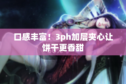 口感丰富！3ph加层夹心让饼干更香甜