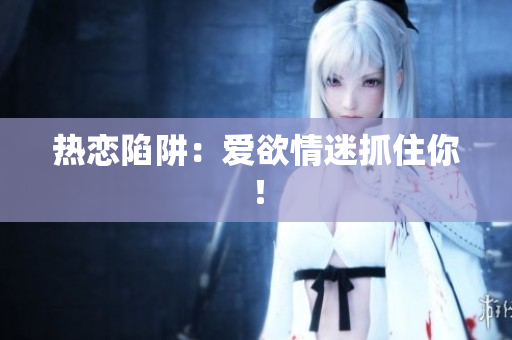 热恋陷阱：爱欲情迷抓住你！