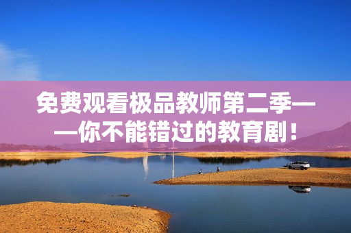 免费观看极品教师第二季——你不能错过的教育剧！