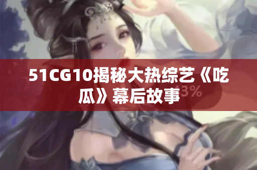 51CG10揭秘大热综艺《吃瓜》幕后故事