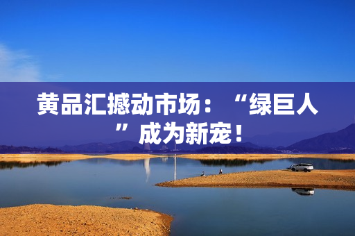 黄品汇撼动市场：“绿巨人”成为新宠！