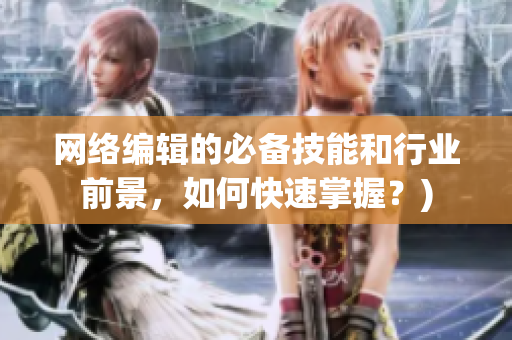 网络编辑的必备技能和行业前景，如何快速掌握？)
