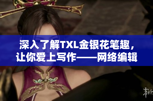 深入了解TXL金银花笔趣，让你爱上写作——网络编辑指南