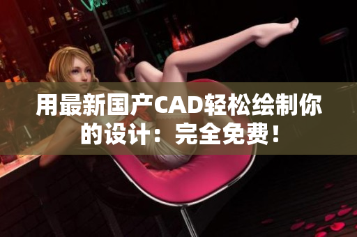 用最新国产CAD轻松绘制你的设计：完全免费！
