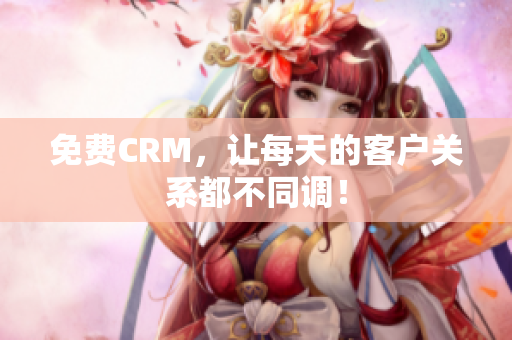 免费CRM，让每天的客户关系都不同调！
