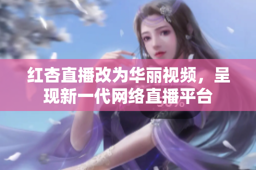 红杏直播改为华丽视频，呈现新一代网络直播平台
