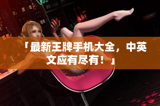 「最新王牌手机大全，中英文应有尽有！」