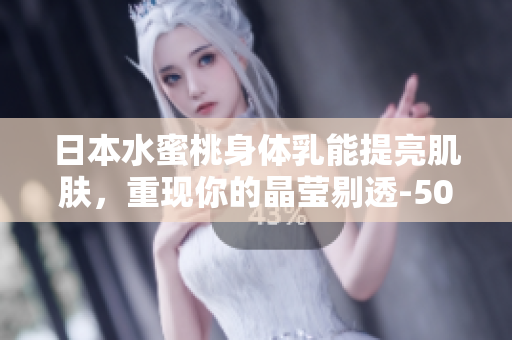 日本水蜜桃身体乳能提亮肌肤，重现你的晶莹剔透-50字以内