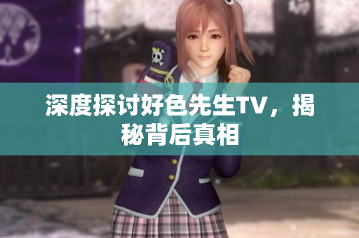 深度探讨好色先生TV，揭秘背后真相