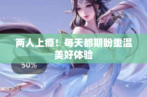 两人上瘾！每天都期盼重温美好体验