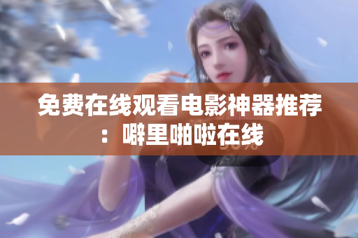 免费在线观看电影神器推荐：噼里啪啦在线