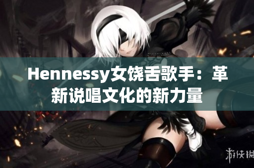 Hennessy女饶舌歌手：革新说唱文化的新力量