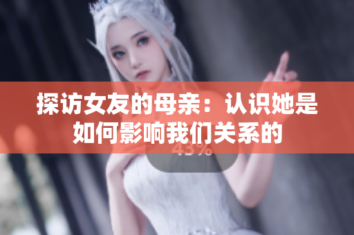 探访女友的母亲：认识她是如何影响我们关系的