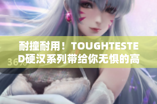 耐撞耐用！TOUGHTESTED硬汉系列带给你无惧的高强度使用体验
