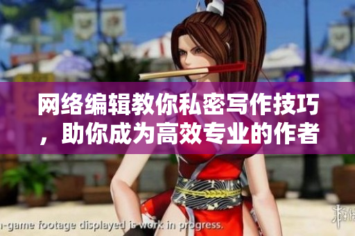 网络编辑教你私密写作技巧，助你成为高效专业的作者