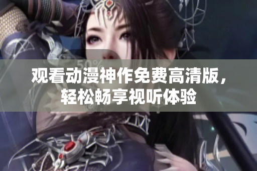 观看动漫神作免费高清版，轻松畅享视听体验
