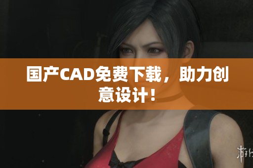 国产CAD免费下载，助力创意设计！