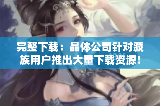 完整下载：晶体公司针对藏族用户推出大量下载资源！