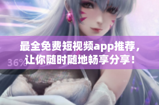 最全免费短视频app推荐，让你随时随地畅享分享！