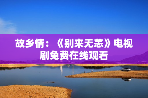 故乡情：《别来无恙》电视剧免费在线观看