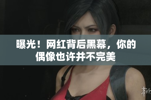 曝光！网红背后黑幕，你的偶像也许并不完美