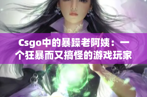 Csgo中的暴躁老阿姨：一个狂暴而又搞怪的游戏玩家