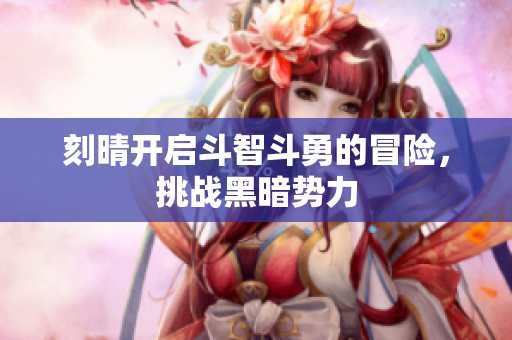刻晴开启斗智斗勇的冒险，挑战黑暗势力