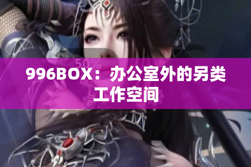996BOX：办公室外的另类工作空间