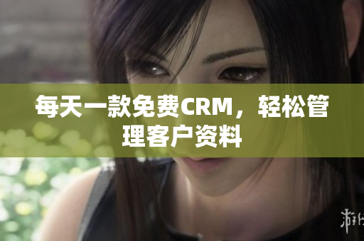 每天一款免费CRM，轻松管理客户资料