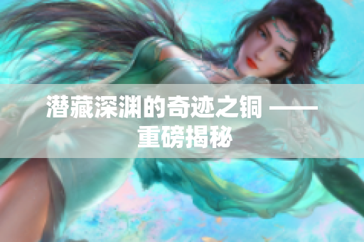 潜藏深渊的奇迹之铜 —— 重磅揭秘