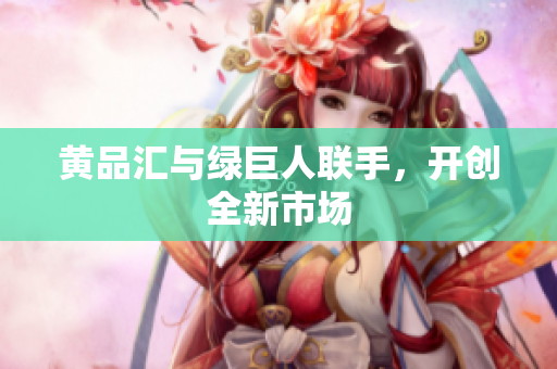 黄品汇与绿巨人联手，开创全新市场