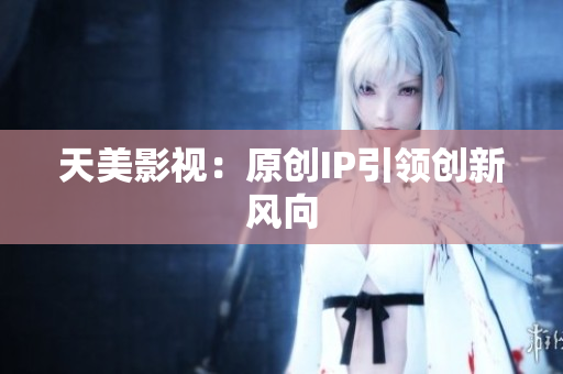 天美影视：原创IP引领创新风向